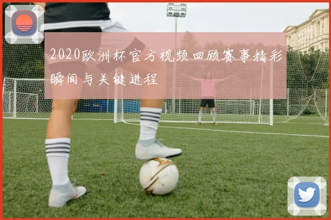 2020欧洲杯官方视频回顾赛事精彩瞬间与关键进程
