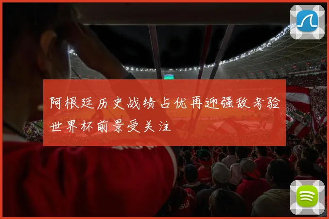 阿根廷历史战绩占优再迎强敌考验世界杯前景受关注